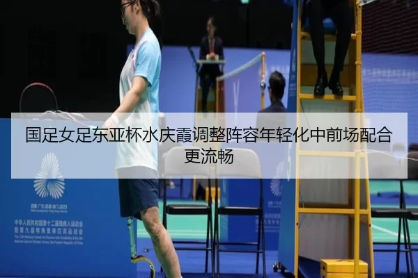 国足女足东亚杯水庆霞调整阵容年轻化中前场配合更流畅