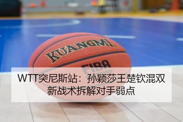 WTT突尼斯站：孙颖莎王楚钦混双新战术拆解对手弱点