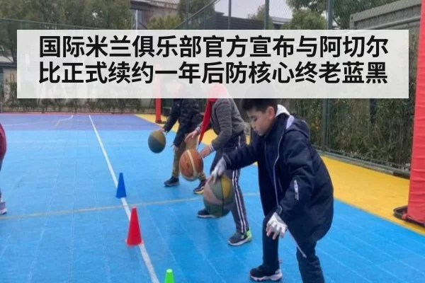 国际米兰俱乐部官方宣布与阿切尔比正式续约一年后防核心终老蓝黑