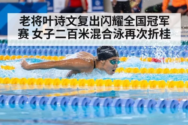 老将叶诗文复出闪耀全国冠军赛 女子二百米混合泳再次折桂