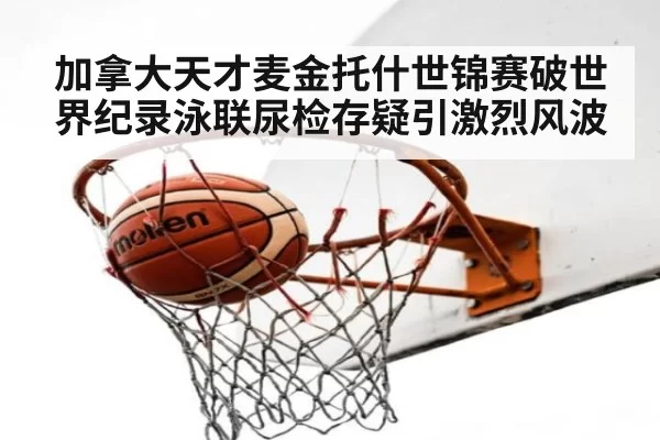 加拿大天才麦金托什世锦赛破世界纪录泳联尿检存疑引激烈风波