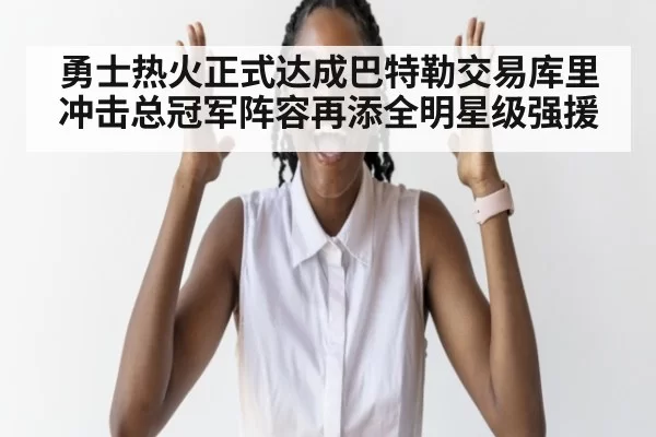 勇士热火正式达成巴特勒交易库里冲击总冠军阵容再添全明星级强援