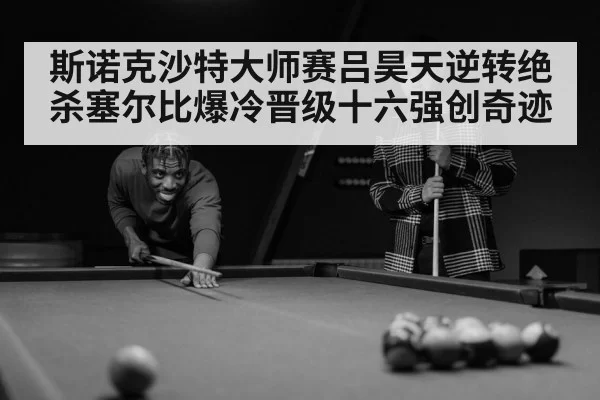 斯诺克沙特大师赛吕昊天逆转绝杀塞尔比爆冷晋级十六强创奇迹