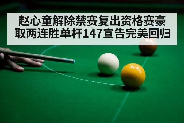 赵心童解除禁赛复出资格赛豪取两连胜单杆147宣告完美回归
