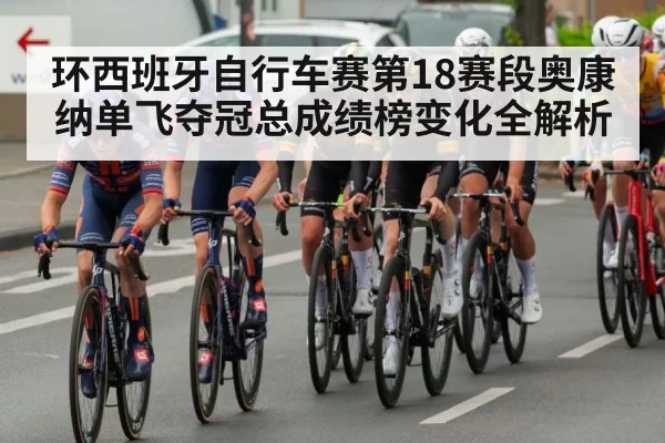 环西班牙自行车赛第18赛段奥康纳单飞夺冠总成绩榜变化全解析