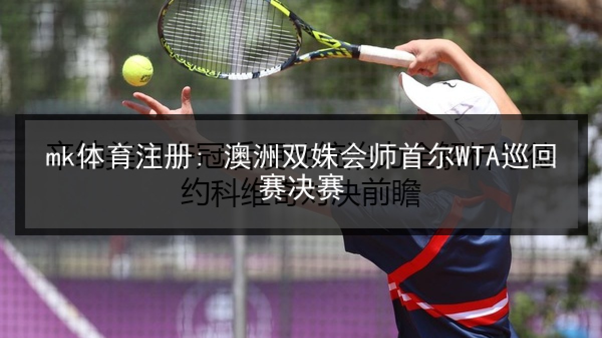 mk体育注册: 澳洲双姝会师首尔WTA巡回赛决赛